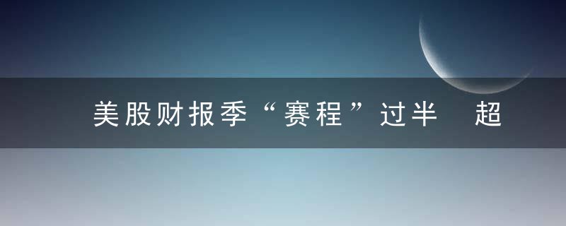美股财报季“赛程”过半 超七成企业盈利超预期